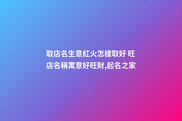 取店名生意紅火怎樣取好 旺店名稱寓意好旺財,起名之家